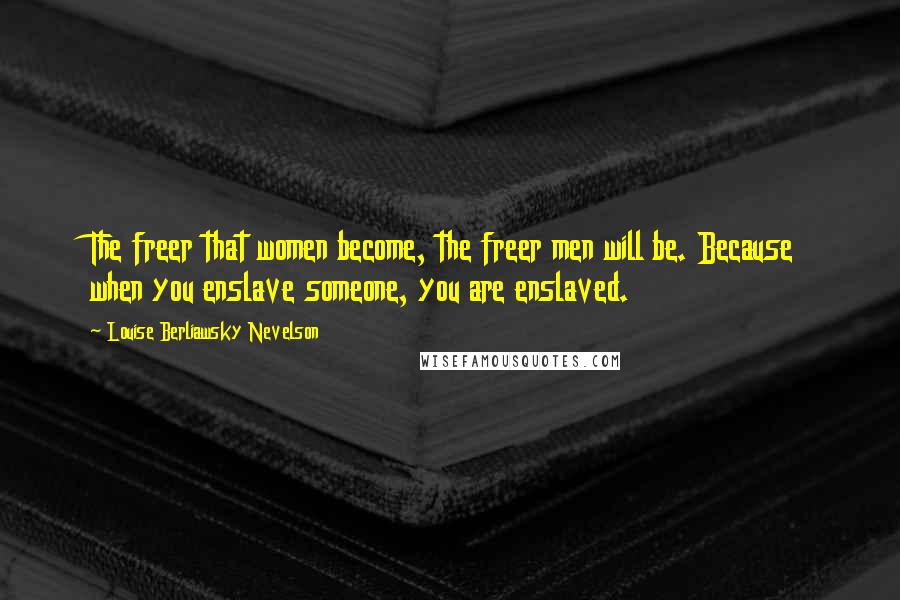Louise Berliawsky Nevelson Quotes: The freer that women become, the freer men will be. Because when you enslave someone, you are enslaved.