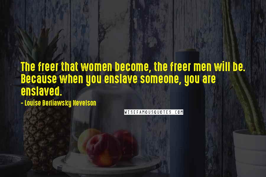 Louise Berliawsky Nevelson Quotes: The freer that women become, the freer men will be. Because when you enslave someone, you are enslaved.