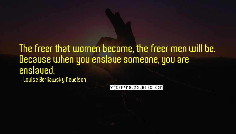 Louise Berliawsky Nevelson Quotes: The freer that women become, the freer men will be. Because when you enslave someone, you are enslaved.