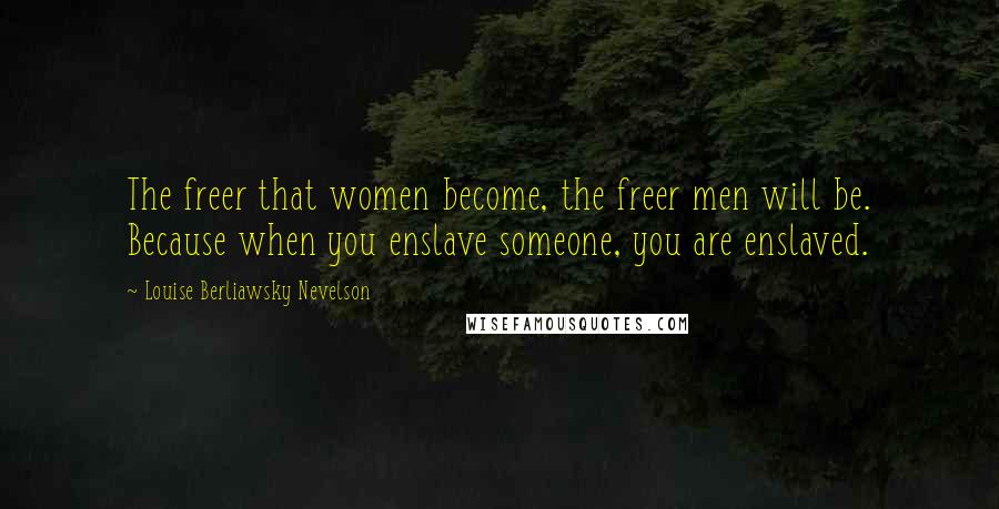 Louise Berliawsky Nevelson Quotes: The freer that women become, the freer men will be. Because when you enslave someone, you are enslaved.