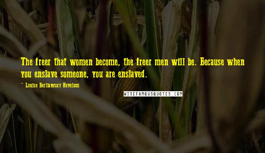 Louise Berliawsky Nevelson Quotes: The freer that women become, the freer men will be. Because when you enslave someone, you are enslaved.