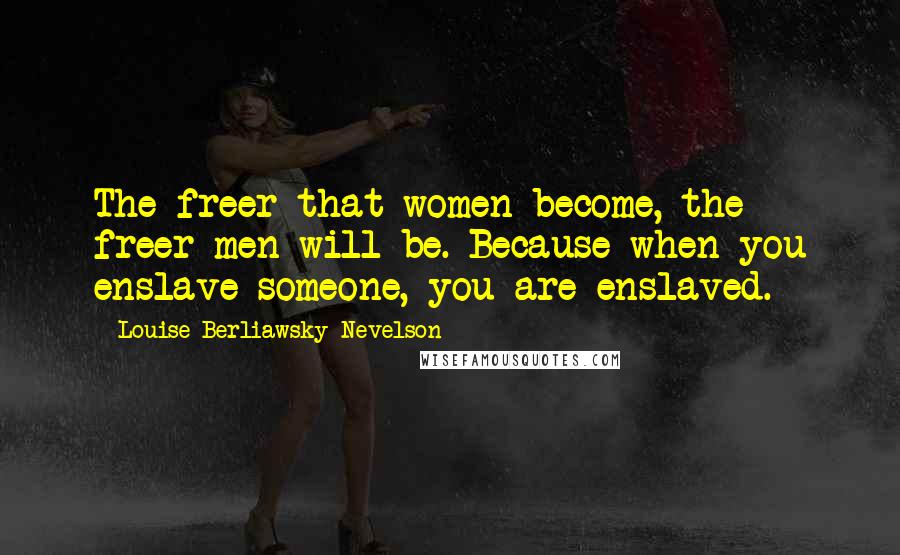 Louise Berliawsky Nevelson Quotes: The freer that women become, the freer men will be. Because when you enslave someone, you are enslaved.