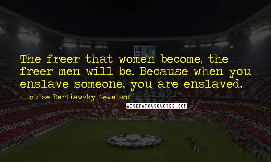 Louise Berliawsky Nevelson Quotes: The freer that women become, the freer men will be. Because when you enslave someone, you are enslaved.