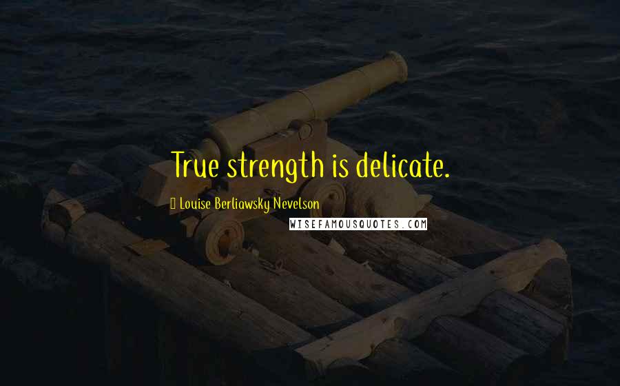 Louise Berliawsky Nevelson Quotes: True strength is delicate.