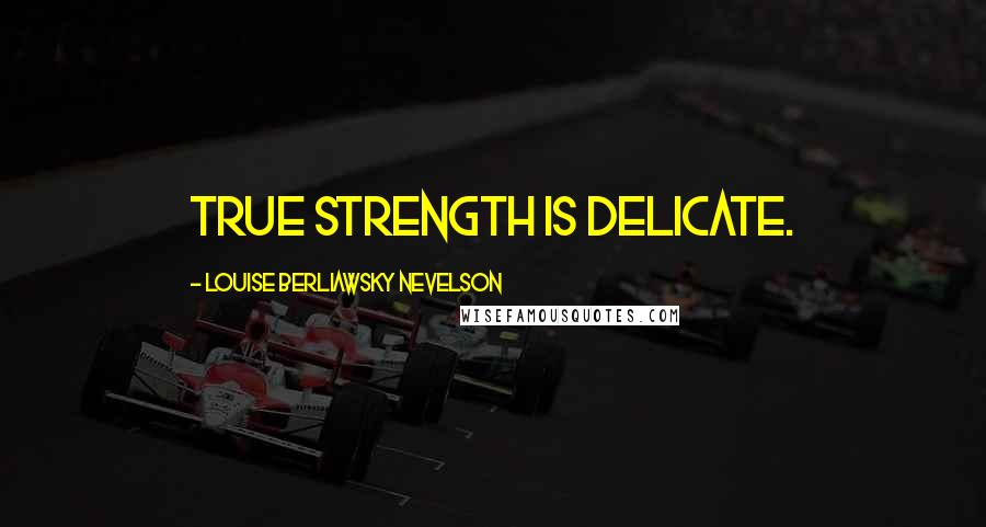 Louise Berliawsky Nevelson Quotes: True strength is delicate.