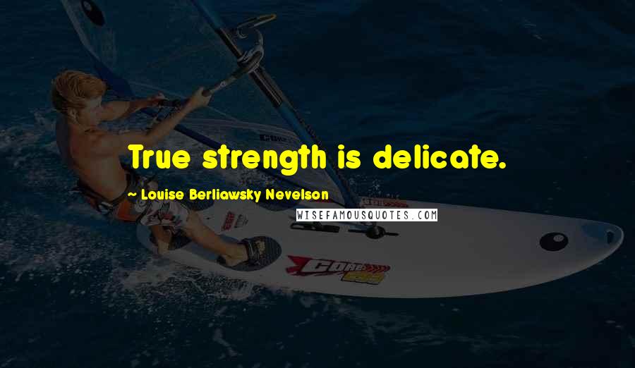 Louise Berliawsky Nevelson Quotes: True strength is delicate.