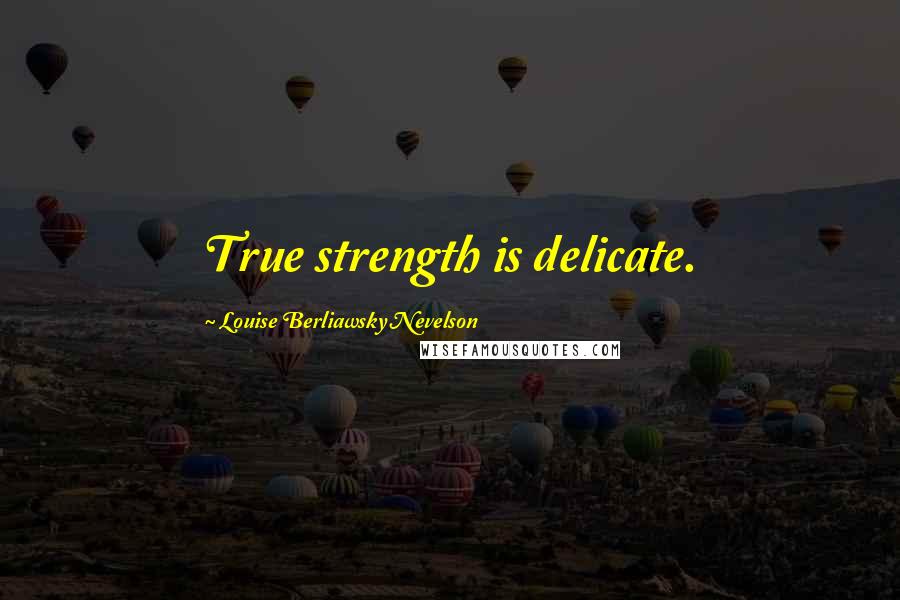 Louise Berliawsky Nevelson Quotes: True strength is delicate.