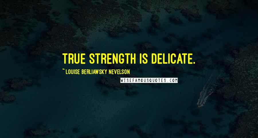 Louise Berliawsky Nevelson Quotes: True strength is delicate.