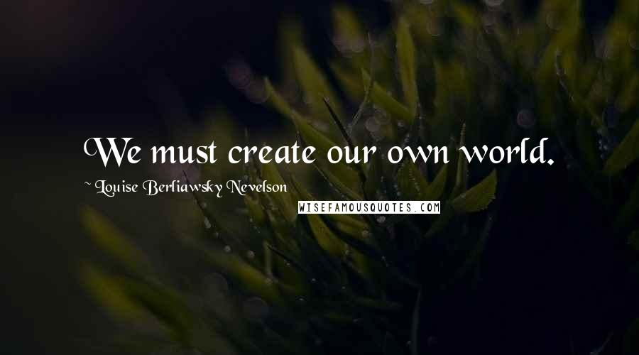Louise Berliawsky Nevelson Quotes: We must create our own world.
