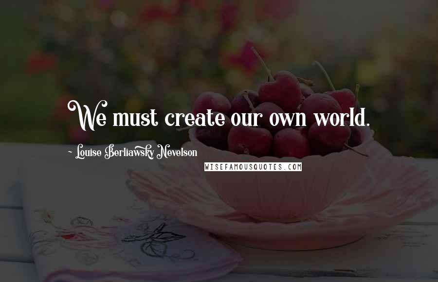 Louise Berliawsky Nevelson Quotes: We must create our own world.