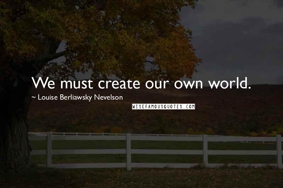Louise Berliawsky Nevelson Quotes: We must create our own world.