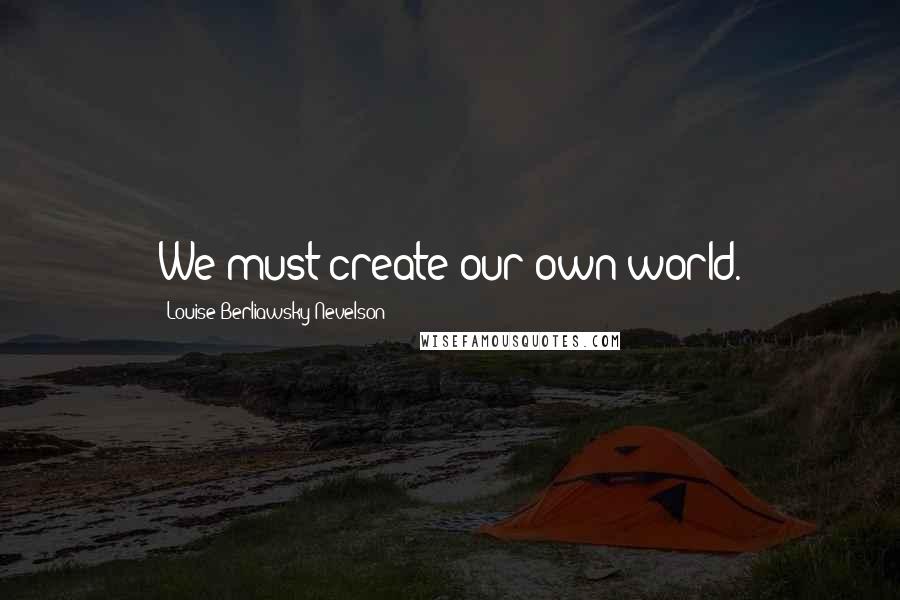Louise Berliawsky Nevelson Quotes: We must create our own world.