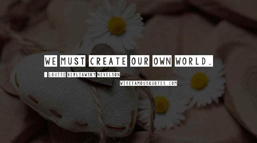 Louise Berliawsky Nevelson Quotes: We must create our own world.