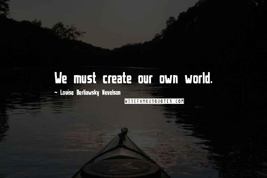 Louise Berliawsky Nevelson Quotes: We must create our own world.