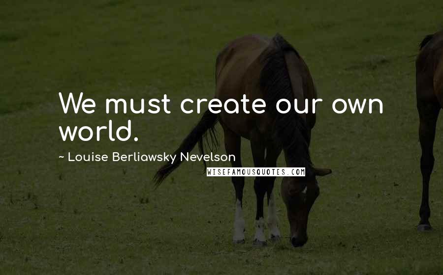 Louise Berliawsky Nevelson Quotes: We must create our own world.