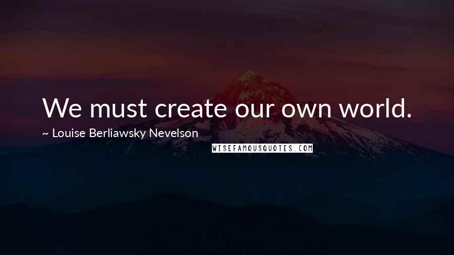 Louise Berliawsky Nevelson Quotes: We must create our own world.