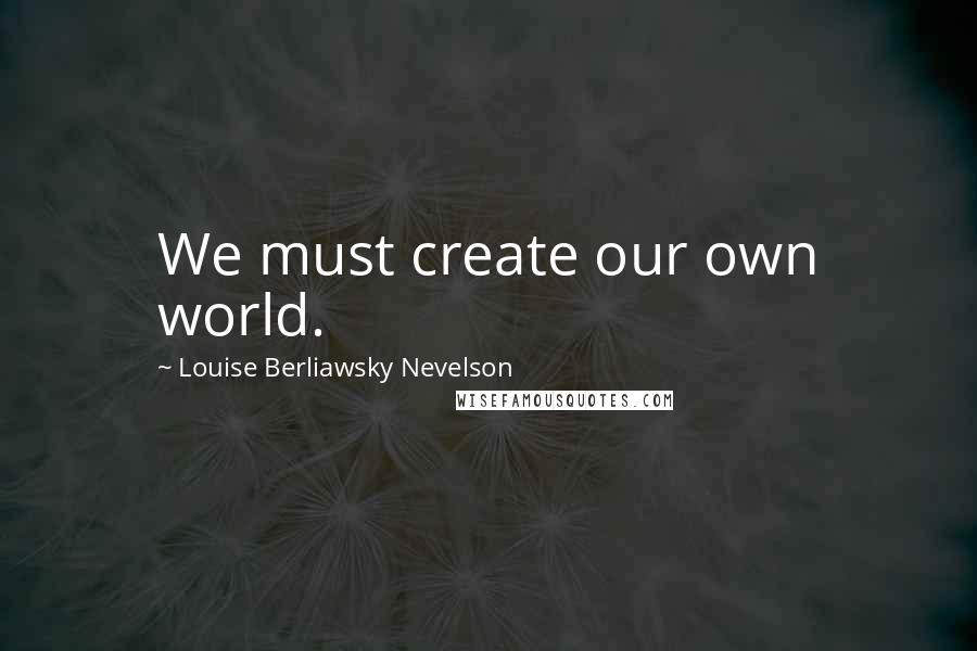 Louise Berliawsky Nevelson Quotes: We must create our own world.