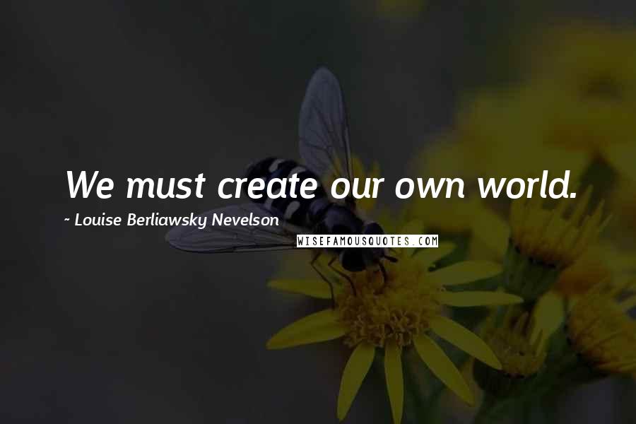 Louise Berliawsky Nevelson Quotes: We must create our own world.