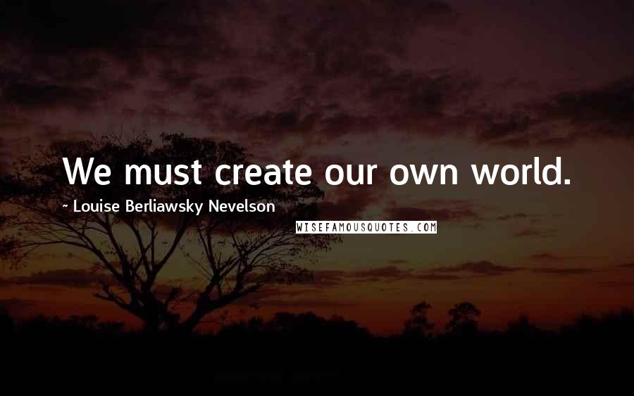 Louise Berliawsky Nevelson Quotes: We must create our own world.