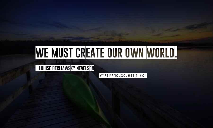 Louise Berliawsky Nevelson Quotes: We must create our own world.