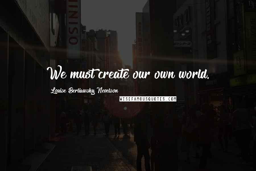 Louise Berliawsky Nevelson Quotes: We must create our own world.