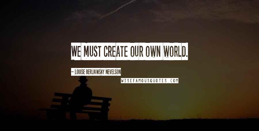 Louise Berliawsky Nevelson Quotes: We must create our own world.