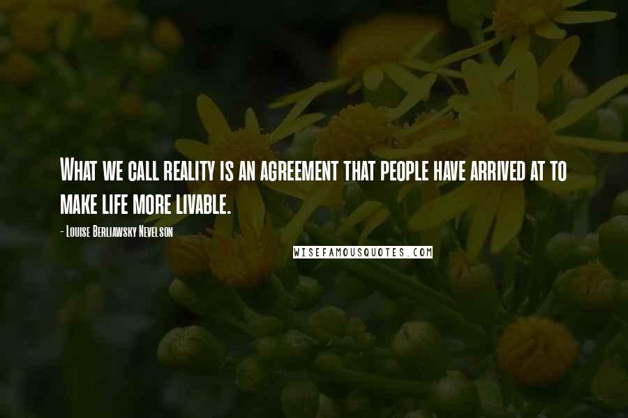 Louise Berliawsky Nevelson Quotes: What we call reality is an agreement that people have arrived at to make life more livable.