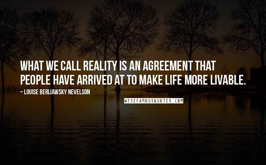 Louise Berliawsky Nevelson Quotes: What we call reality is an agreement that people have arrived at to make life more livable.