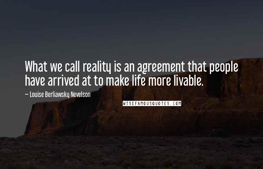 Louise Berliawsky Nevelson Quotes: What we call reality is an agreement that people have arrived at to make life more livable.