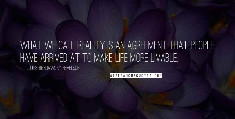 Louise Berliawsky Nevelson Quotes: What we call reality is an agreement that people have arrived at to make life more livable.