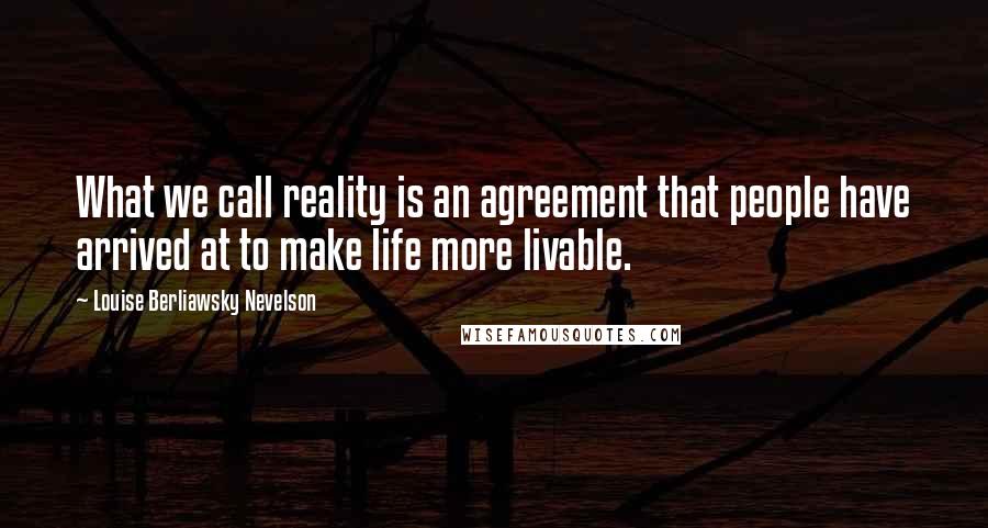 Louise Berliawsky Nevelson Quotes: What we call reality is an agreement that people have arrived at to make life more livable.