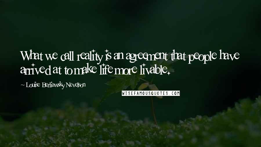 Louise Berliawsky Nevelson Quotes: What we call reality is an agreement that people have arrived at to make life more livable.