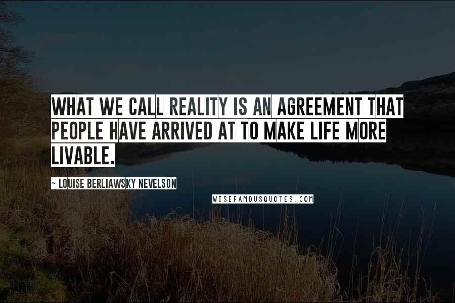 Louise Berliawsky Nevelson Quotes: What we call reality is an agreement that people have arrived at to make life more livable.