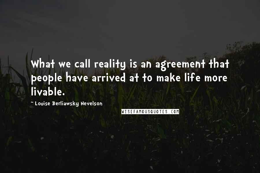 Louise Berliawsky Nevelson Quotes: What we call reality is an agreement that people have arrived at to make life more livable.