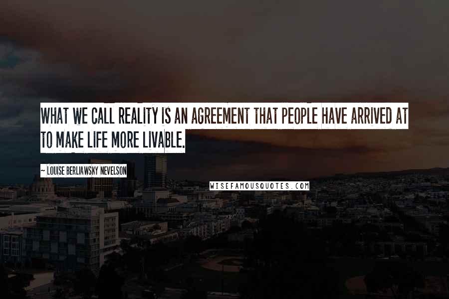 Louise Berliawsky Nevelson Quotes: What we call reality is an agreement that people have arrived at to make life more livable.