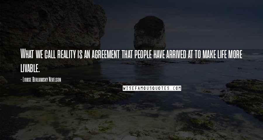 Louise Berliawsky Nevelson Quotes: What we call reality is an agreement that people have arrived at to make life more livable.