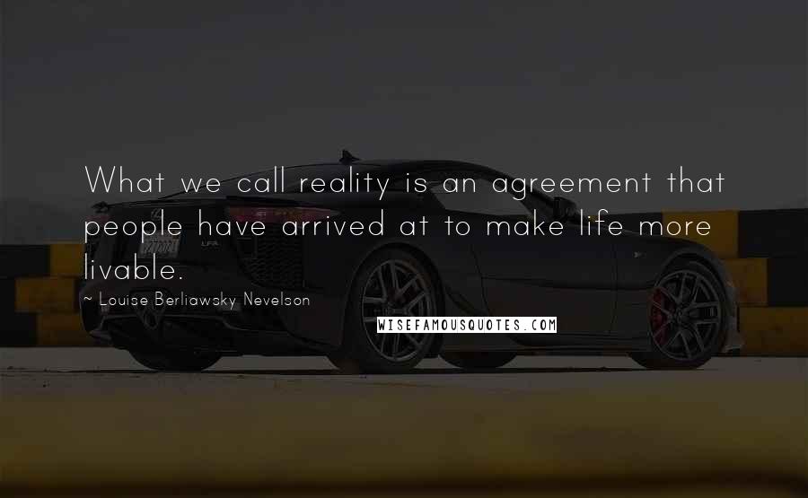 Louise Berliawsky Nevelson Quotes: What we call reality is an agreement that people have arrived at to make life more livable.