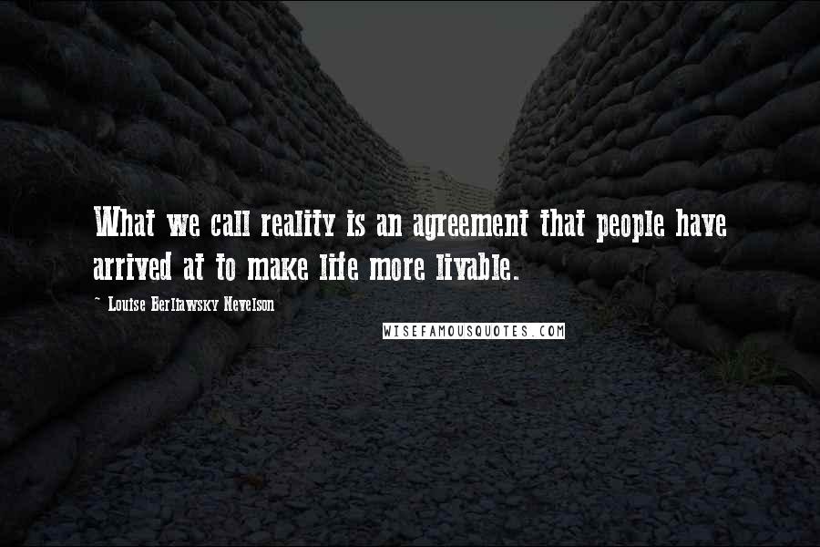 Louise Berliawsky Nevelson Quotes: What we call reality is an agreement that people have arrived at to make life more livable.