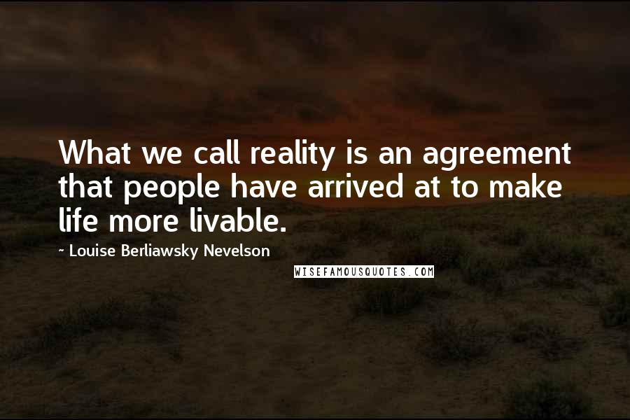 Louise Berliawsky Nevelson Quotes: What we call reality is an agreement that people have arrived at to make life more livable.