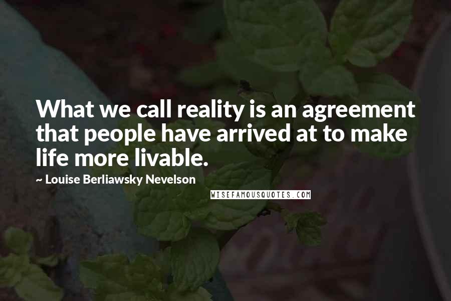 Louise Berliawsky Nevelson Quotes: What we call reality is an agreement that people have arrived at to make life more livable.