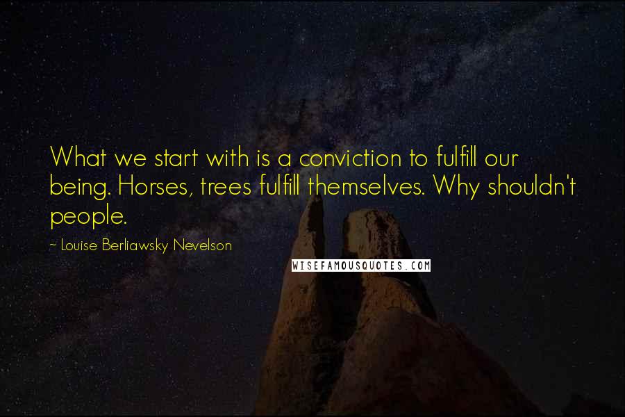 Louise Berliawsky Nevelson Quotes: What we start with is a conviction to fulfill our being. Horses, trees fulfill themselves. Why shouldn't people.