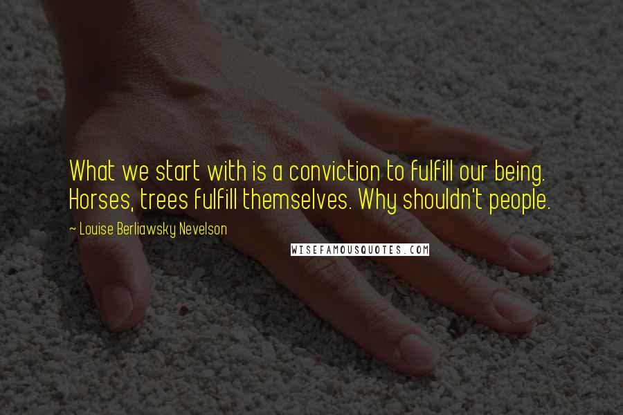 Louise Berliawsky Nevelson Quotes: What we start with is a conviction to fulfill our being. Horses, trees fulfill themselves. Why shouldn't people.