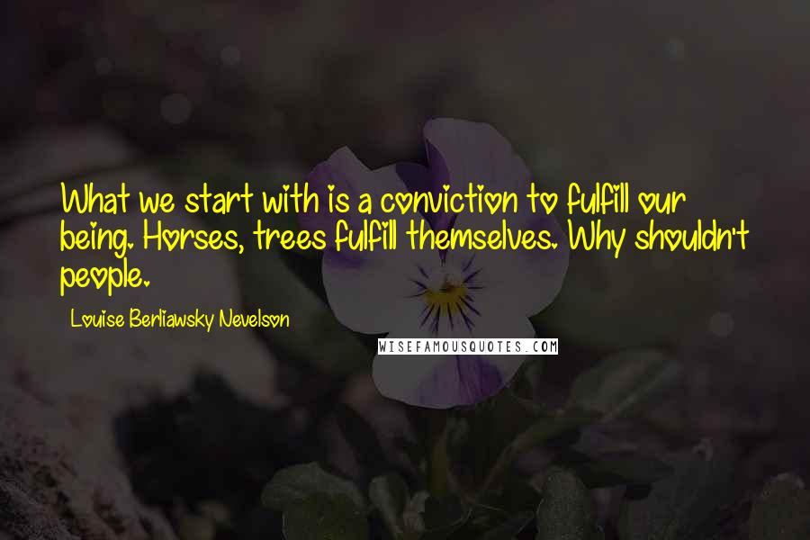 Louise Berliawsky Nevelson Quotes: What we start with is a conviction to fulfill our being. Horses, trees fulfill themselves. Why shouldn't people.