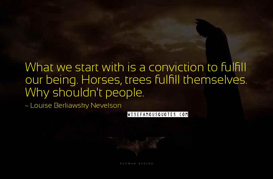 Louise Berliawsky Nevelson Quotes: What we start with is a conviction to fulfill our being. Horses, trees fulfill themselves. Why shouldn't people.