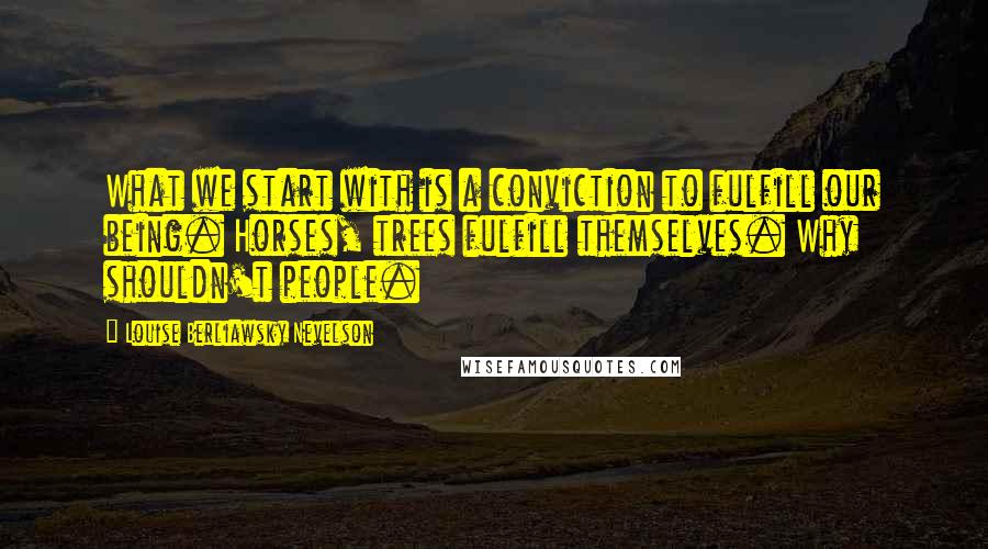 Louise Berliawsky Nevelson Quotes: What we start with is a conviction to fulfill our being. Horses, trees fulfill themselves. Why shouldn't people.