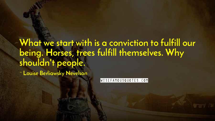 Louise Berliawsky Nevelson Quotes: What we start with is a conviction to fulfill our being. Horses, trees fulfill themselves. Why shouldn't people.