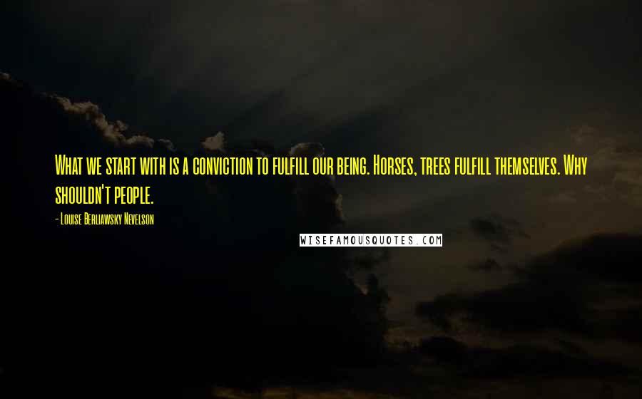 Louise Berliawsky Nevelson Quotes: What we start with is a conviction to fulfill our being. Horses, trees fulfill themselves. Why shouldn't people.