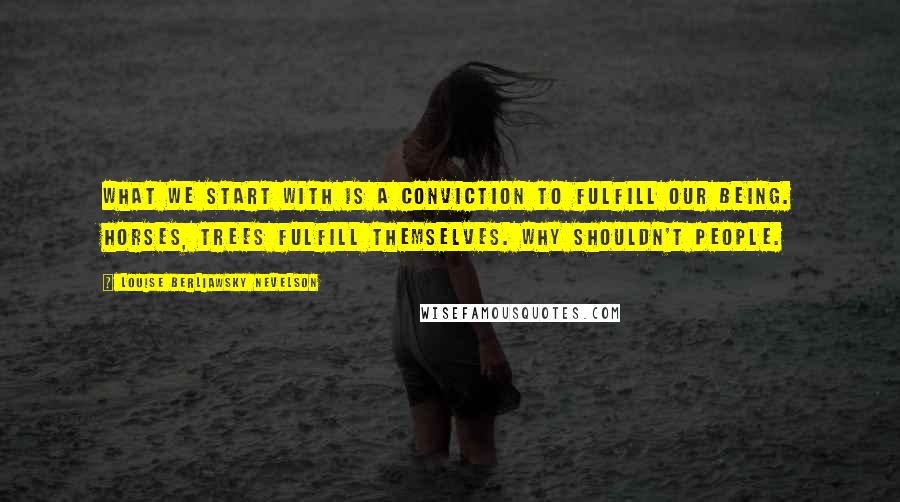 Louise Berliawsky Nevelson Quotes: What we start with is a conviction to fulfill our being. Horses, trees fulfill themselves. Why shouldn't people.