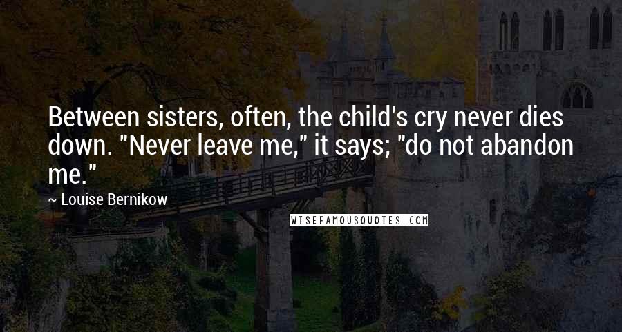 Louise Bernikow Quotes: Between sisters, often, the child's cry never dies down. "Never leave me," it says; "do not abandon me."