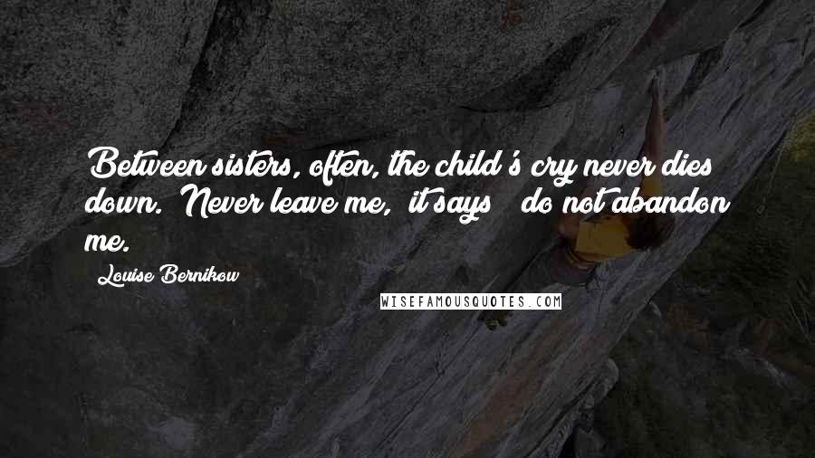Louise Bernikow Quotes: Between sisters, often, the child's cry never dies down. "Never leave me," it says; "do not abandon me."